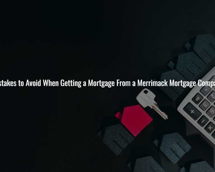 Mistakes to Avoid When Getting a Mortgage From a Merrimack Mortgage Company