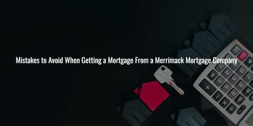 Mistakes to Avoid When Getting a Mortgage From a Merrimack Mortgage Company